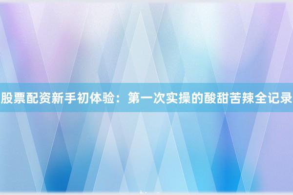股票配资新手初体验：第一次实操的酸甜苦辣全记录