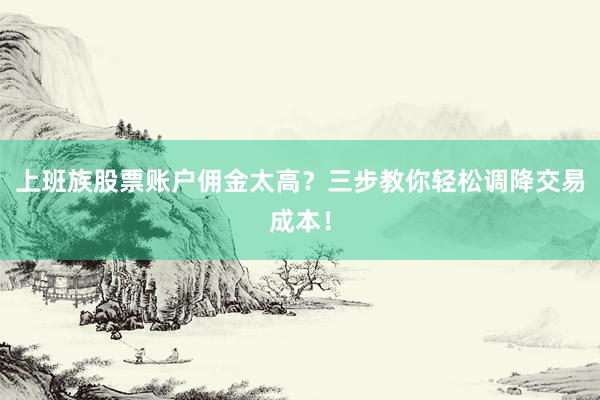 上班族股票账户佣金太高?三步教你轻松调降交易成本!