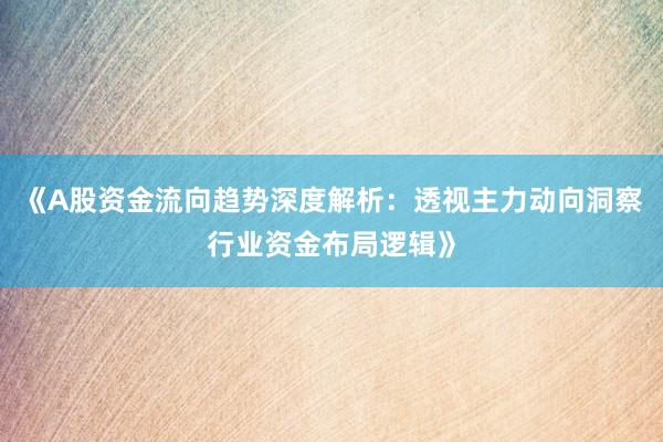 《A股资金流向趋势深度解析：透视主力动向洞察行业资金布局逻辑》