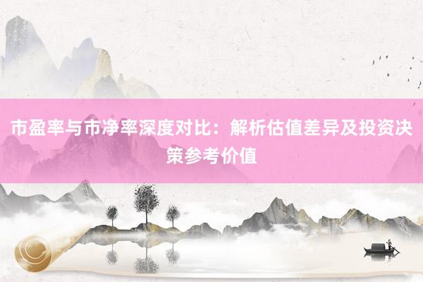 市盈率与市净率深度对比：解析估值差异及投资决策参考价值
