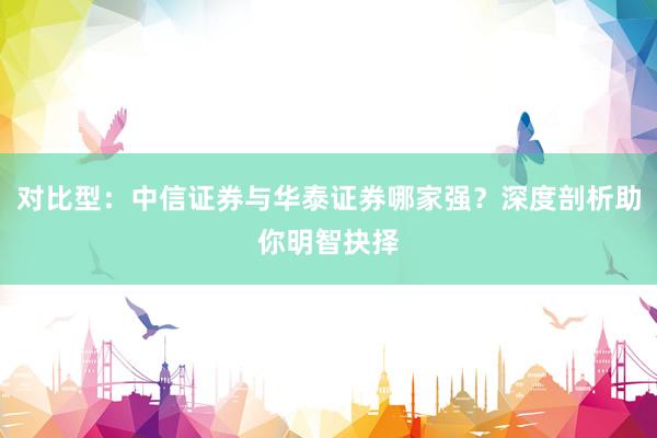 对比型：中信证券与华泰证券哪家强？深度剖析助你明智抉择