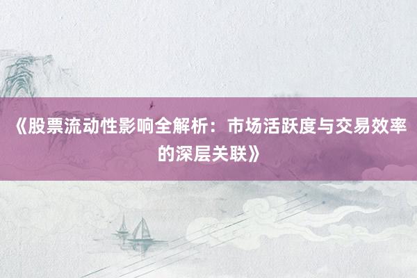 《股票流动性影响全解析：市场活跃度与交易效率的深层关联》