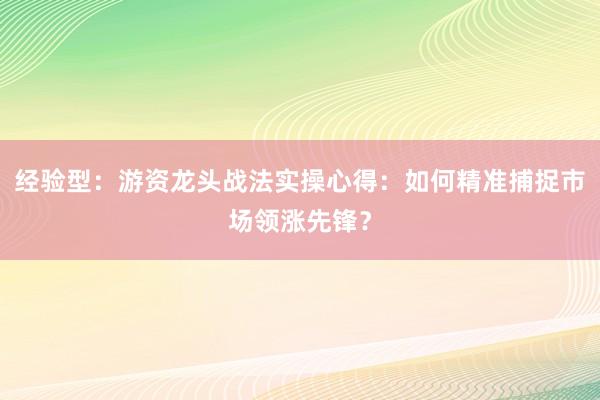 经验型：游资龙头战法实操心得：如何精准捕捉市场领涨先锋？