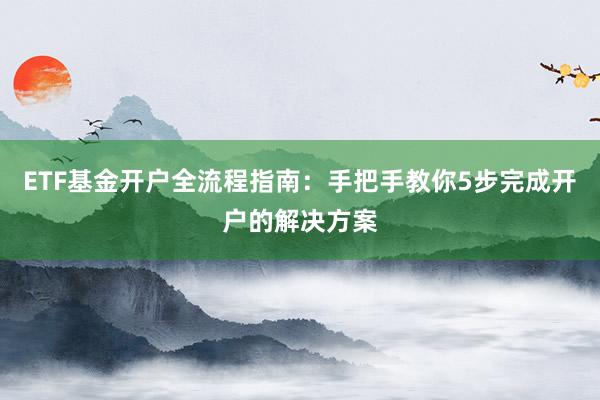 ETF基金开户全流程指南：手把手教你5步完成开户的解决方案
