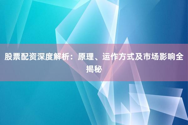 股票配资深度解析：原理、运作方式及市场影响全揭秘
