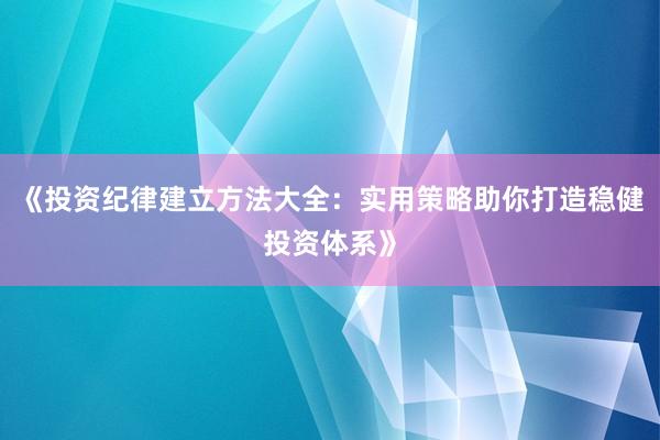 《投资纪律建立方法大全：实用策略助你打造稳健投资体系》