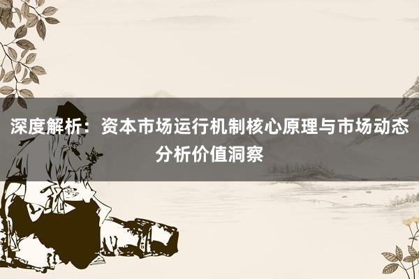 深度解析：资本市场运行机制核心原理与市场动态分析价值洞察