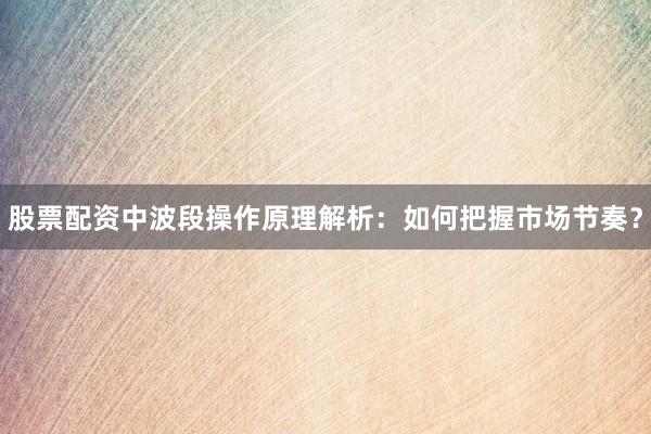 股票配资中波段操作原理解析：如何把握市场节奏？