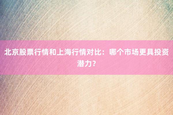 北京股票行情和上海行情对比:哪个市场更具投资潜力?