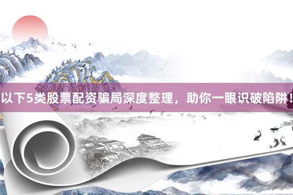 以下5类股票配资骗局深度整理，助你一眼识破陷阱！