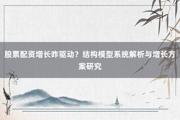 股票配资增长咋驱动？结构模型系统解析与增长方案研究
