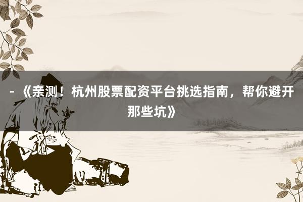 - 《亲测！杭州股票配资平台挑选指南，帮你避开那些坑》