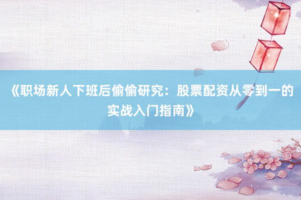 《职场新人下班后偷偷研究：股票配资从零到一的实战入门指南》