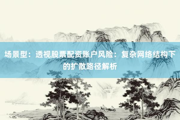 场景型：透视股票配资账户风险：复杂网络结构下的扩散路径解析