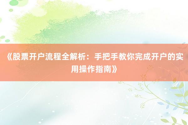 《股票开户流程全解析：手把手教你完成开户的实用操作指南》