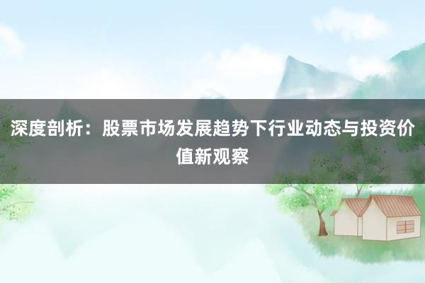 深度剖析：股票市场发展趋势下行业动态与投资价值新观察