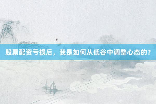 股票配资亏损后，我是如何从低谷中调整心态的？