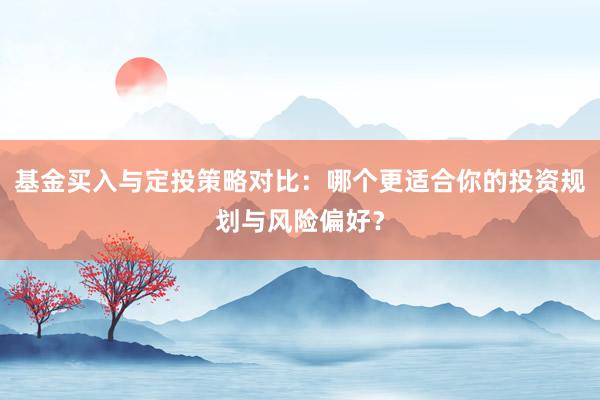 基金买入与定投策略对比：哪个更适合你的投资规划与风险偏好？