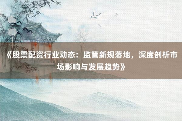 《股票配资行业动态：监管新规落地，深度剖析市场影响与发展趋势》