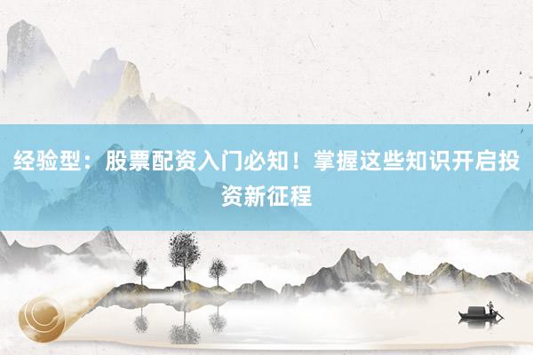 经验型：股票配资入门必知！掌握这些知识开启投资新征程