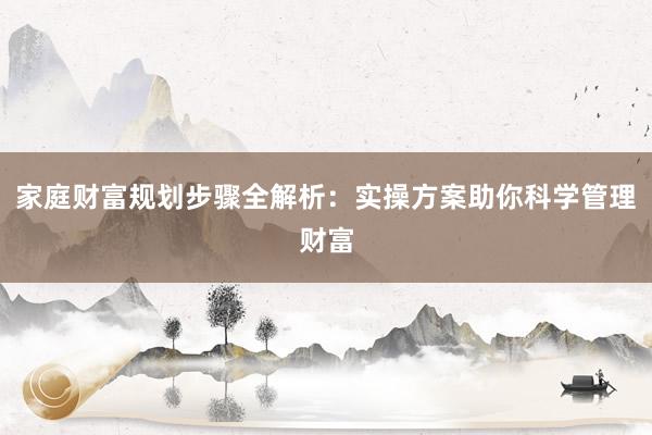 家庭财富规划步骤全解析：实操方案助你科学管理财富