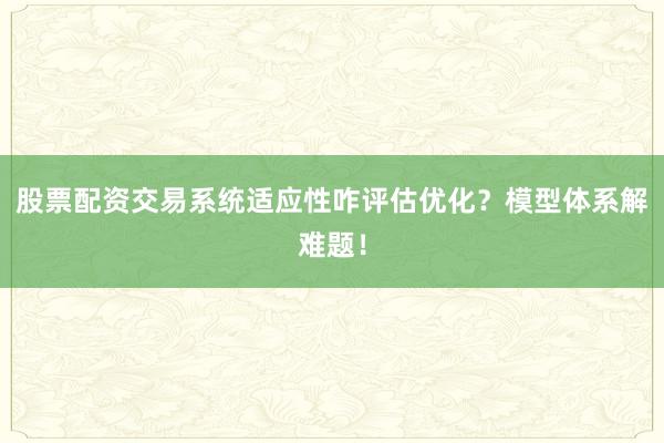 股票配资交易系统适应性咋评估优化？模型体系解难题！