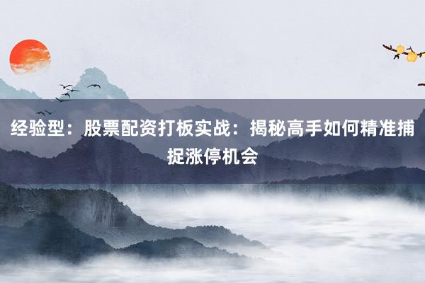 经验型：股票配资打板实战：揭秘高手如何精准捕捉涨停机会
