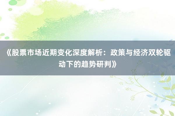 《股票市场近期变化深度解析：政策与经济双轮驱动下的趋势研判》
