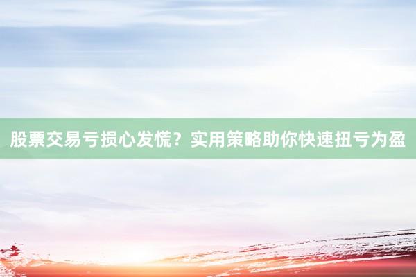 股票交易亏损心发慌？实用策略助你快速扭亏为盈