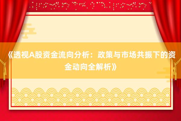 《透视A股资金流向分析：政策与市场共振下的资金动向全解析》