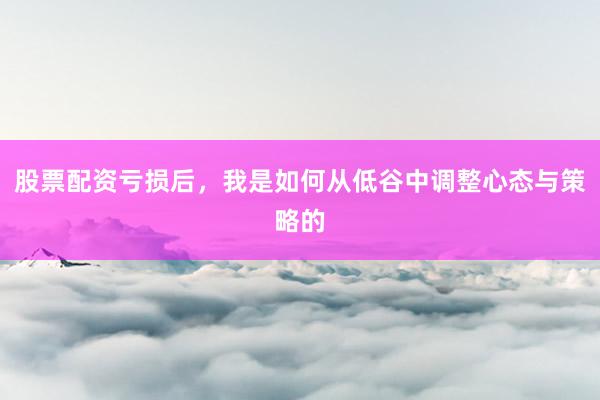 股票配资亏损后，我是如何从低谷中调整心态与策略的