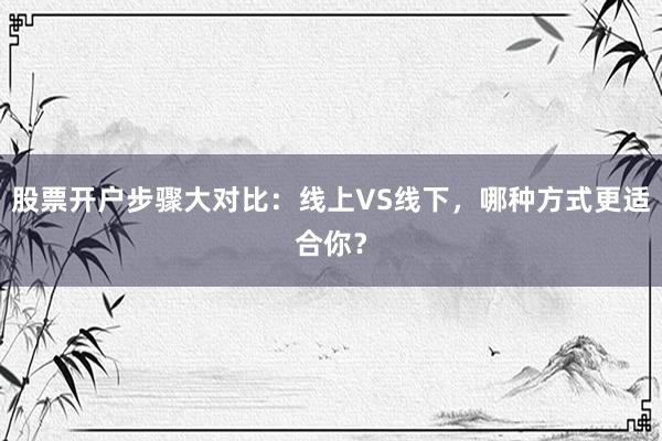 股票开户步骤大对比：线上VS线下，哪种方式更适合你？