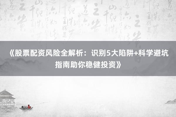 《股票配资风险全解析：识别5大陷阱+科学避坑指南助你稳健投资》