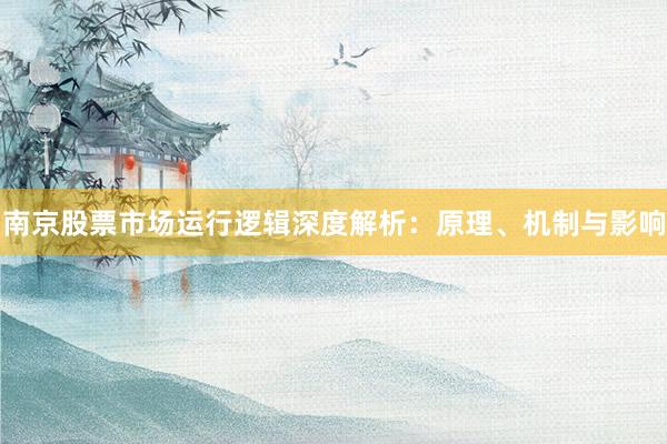 南京股票市场运行逻辑深度解析:原理、机制与影响