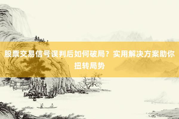 股票交易信号误判后如何破局？实用解决方案助你扭转局势