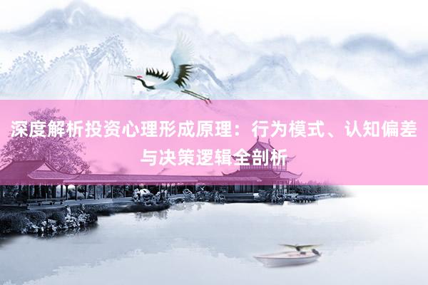 深度解析投资心理形成原理:行为模式、认知偏差与决策逻辑全剖析