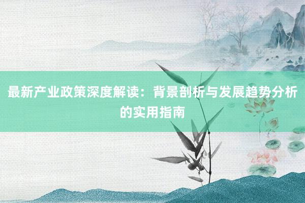 最新产业政策深度解读：背景剖析与发展趋势分析的实用指南