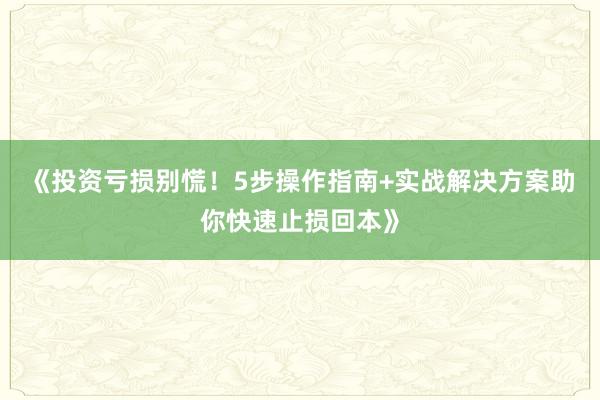 《投资亏损别慌！5步操作指南+实战解决方案助你快速止损回本》