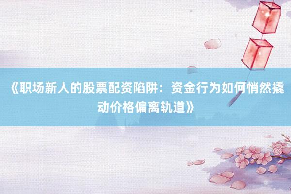 《职场新人的股票配资陷阱：资金行为如何悄然撬动价格偏离轨道》