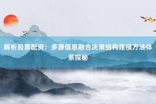 解析股票配资:多源信息融合决策结构建模方法体系探秘