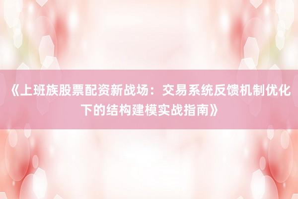 《上班族股票配资新战场：交易系统反馈机制优化下的结构建模实战指南》