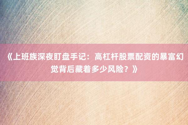 《上班族深夜盯盘手记：高杠杆股票配资的暴富幻觉背后藏着多少风险？》