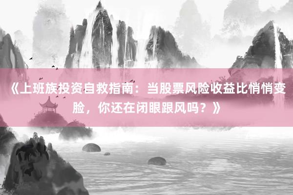 《上班族投资自救指南：当股票风险收益比悄悄变脸，你还在闭眼跟风吗？》