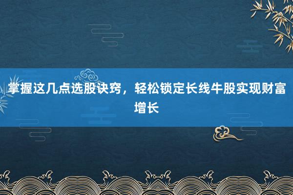 掌握这几点选股诀窍，轻松锁定长线牛股实现财富增长