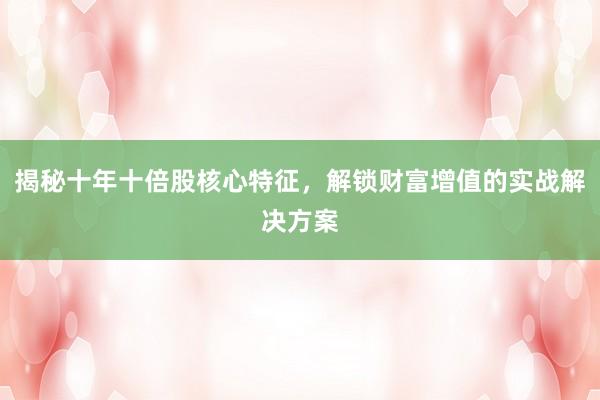 揭秘十年十倍股核心特征，解锁财富增值的实战解决方案