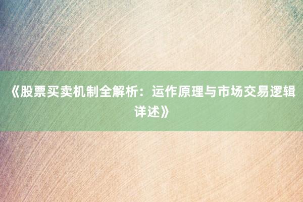 《股票买卖机制全解析：运作原理与市场交易逻辑详述》