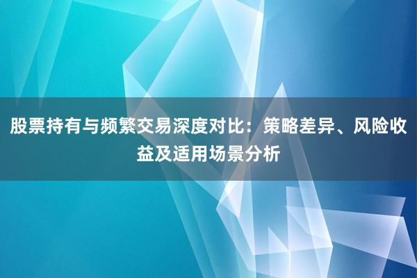 股票持有与频繁交易深度对比：策略差异、风险收益及适用场景分析