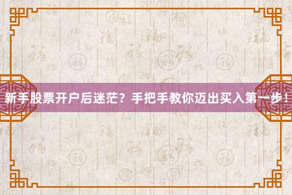 新手股票开户后迷茫？手把手教你迈出买入第一步！