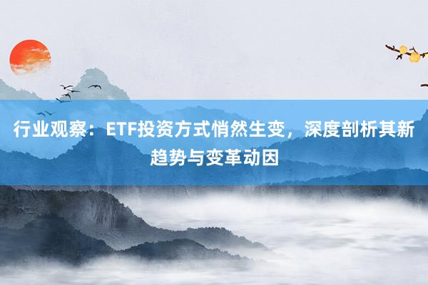 行业观察：ETF投资方式悄然生变，深度剖析其新趋势与变革动因
