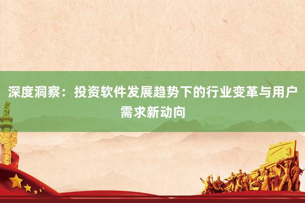 深度洞察:投资软件发展趋势下的行业变革与用户需求新动向